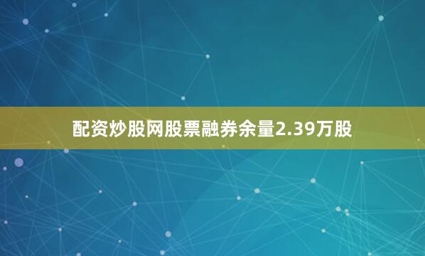 配资炒股网股票融券余量2.39万股