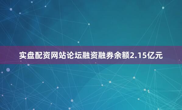实盘配资网站论坛融资融券余额2.15亿元