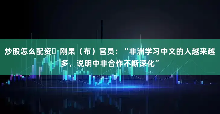 炒股怎么配资​刚果（布）官员：“非洲学习中文的人越来越多，说明中非合作不断深化”