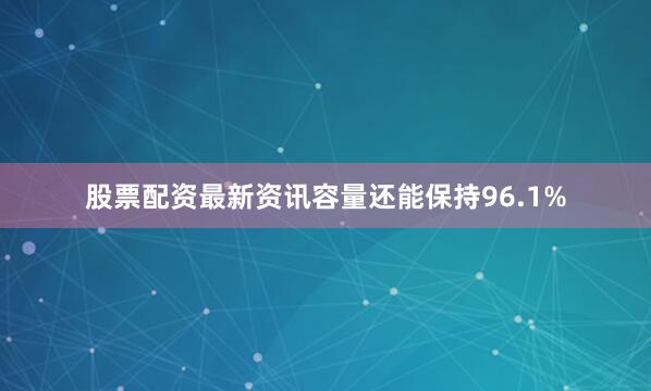 股票配资最新资讯容量还能保持96.1%