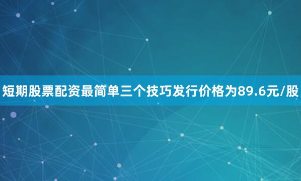 短期股票配资最简单三个技巧发行价格为89.6元/股