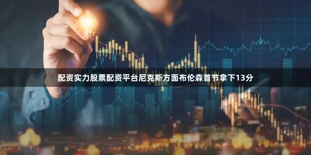 配资实力股票配资平台尼克斯方面布伦森首节拿下13分
