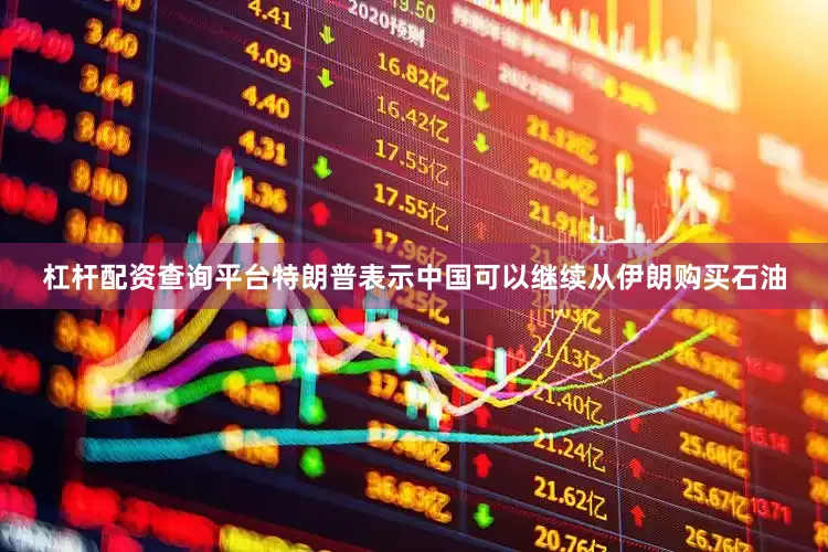 杠杆配资查询平台特朗普表示中国可以继续从伊朗购买石油