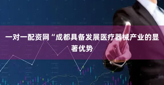 一对一配资网　　“成都具备发展医疗器械产业的显著优势