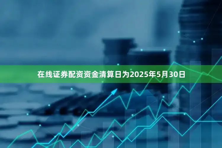 在线证券配资资金清算日为2025年5月30日