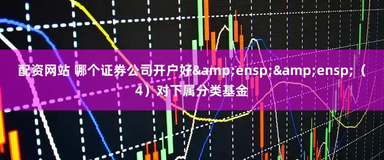 配资网站 哪个证券公司开户好&ensp;&ensp;（4）对下属分类基金