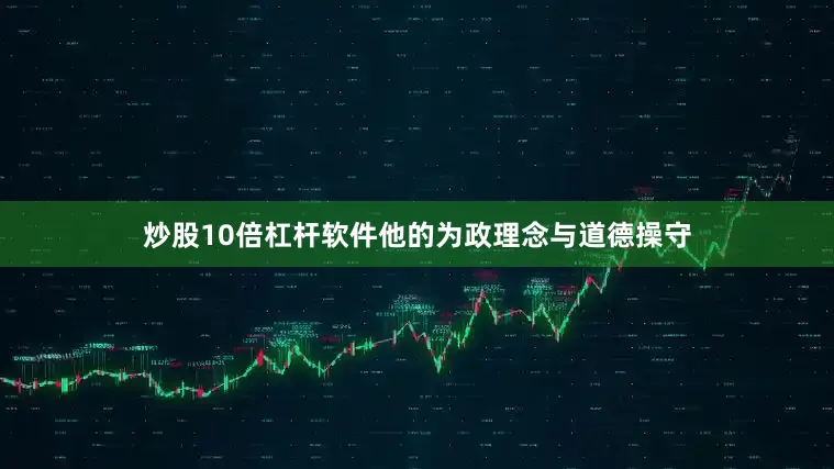 炒股10倍杠杆软件他的为政理念与道德操守