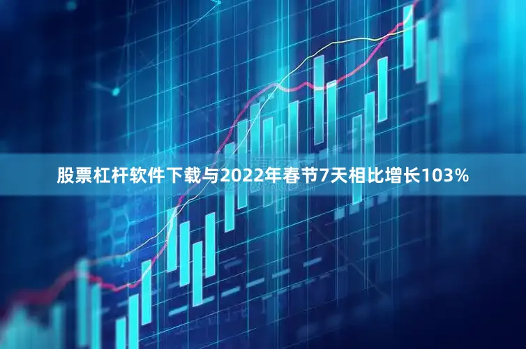 股票杠杆软件下载与2022年春节7天相比增长103%