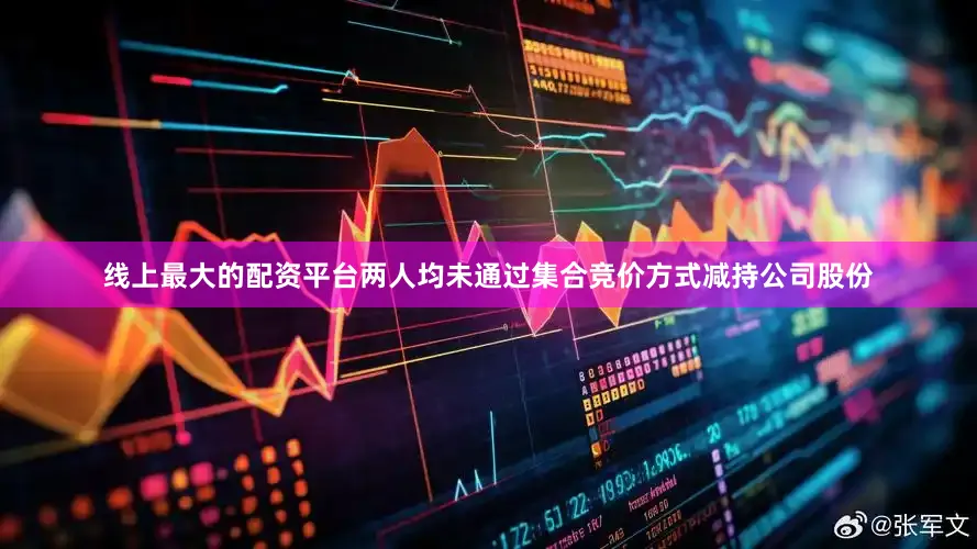 线上最大的配资平台两人均未通过集合竞价方式减持公司股份