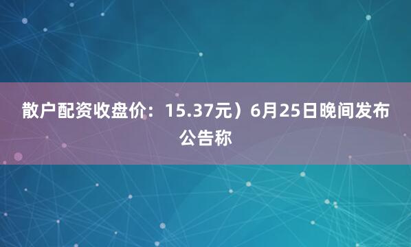 散户配资收盘价：15.37元）6月25日晚间发布公告称