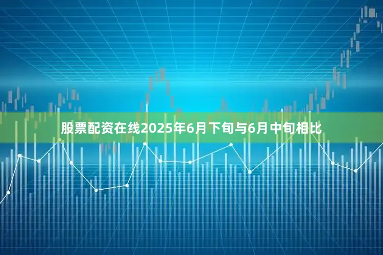 股票配资在线2025年6月下旬与6月中旬相比