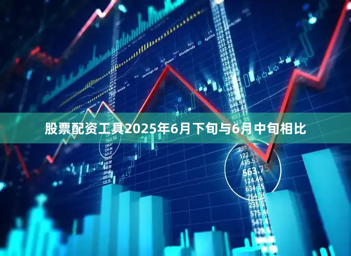 股票配资工具2025年6月下旬与6月中旬相比