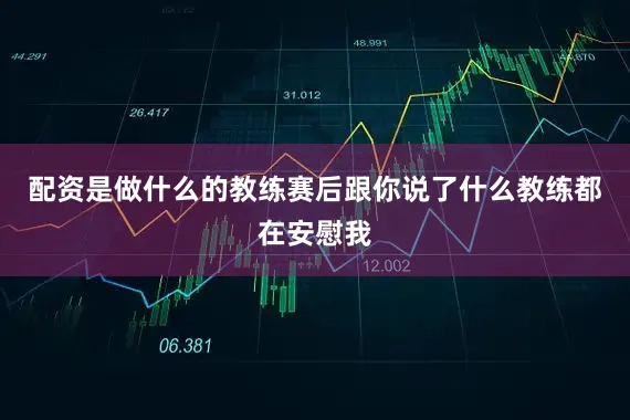 配资是做什么的教练赛后跟你说了什么教练都在安慰我