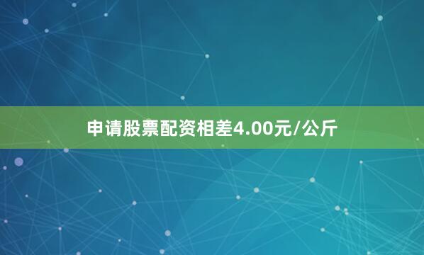 申请股票配资相差4.00元/公斤
