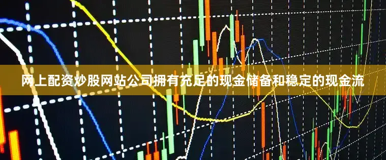 网上配资炒股网站公司拥有充足的现金储备和稳定的现金流
