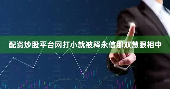配资炒股平台网打小就被释永信那双慧眼相中