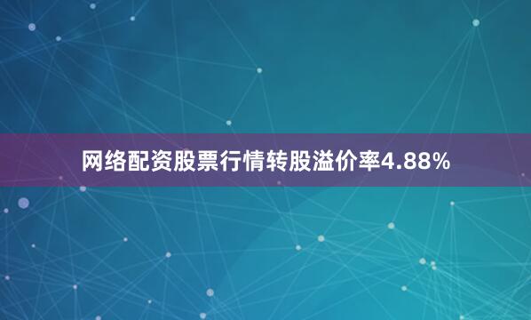 网络配资股票行情转股溢价率4.88%