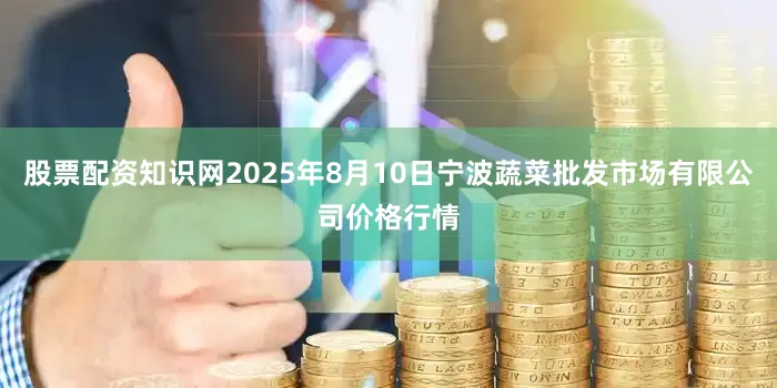 股票配资知识网2025年8月10日宁波蔬菜批发市场有限公司价格行情