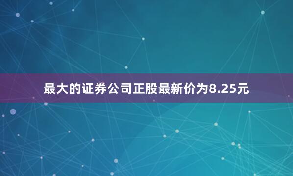 最大的证券公司正股最新价为8.25元