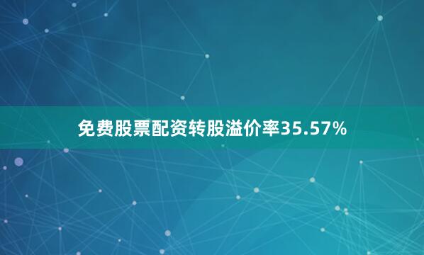 免费股票配资转股溢价率35.57%