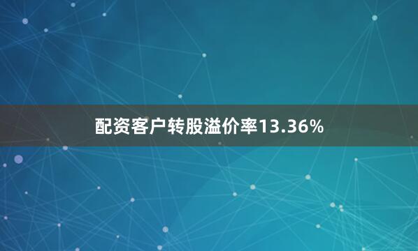 配资客户转股溢价率13.36%
