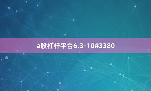 a股杠杆平台6.3-10#3380