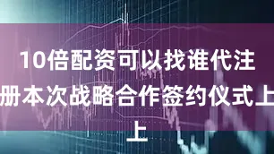 10倍配资可以找谁代注册本次战略合作签约仪式上